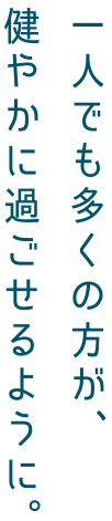 一人でも多くの方が、健やかに過ごせるように